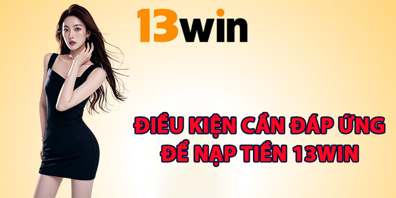 Các điều kiện cần đáp ứng để nạp tiền 13Win