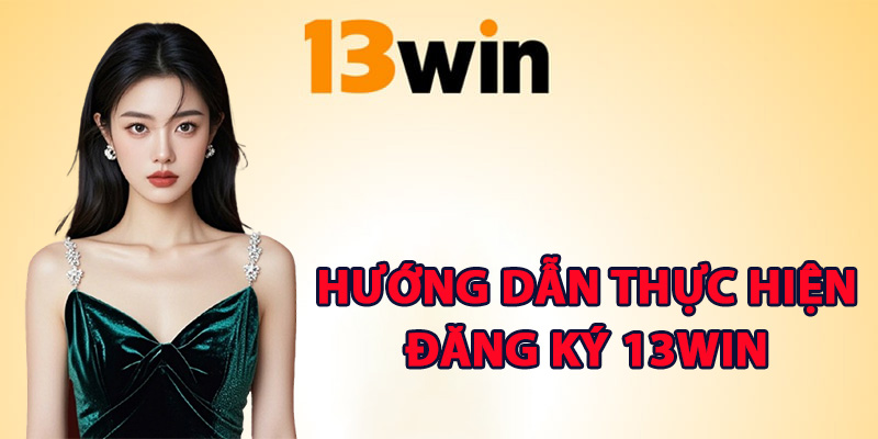 Hướng dẫn thực hiện đăng ký 13Win chi tiết