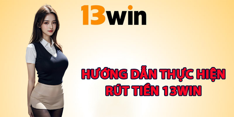 Hướng dẫn thực hiện rút tiền 13Win các bước