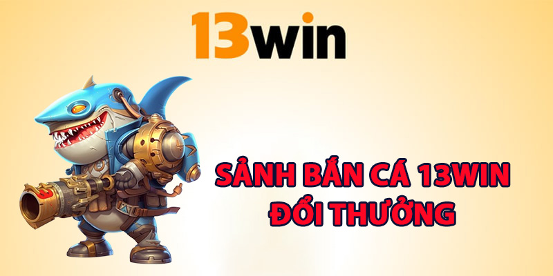 Thông tin sảnh bắn cá 13Win đổi thưởng